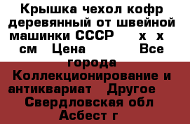 Крышка чехол кофр деревянный от швейной машинки СССР 50.5х22х25 см › Цена ­ 1 000 - Все города Коллекционирование и антиквариат » Другое   . Свердловская обл.,Асбест г.